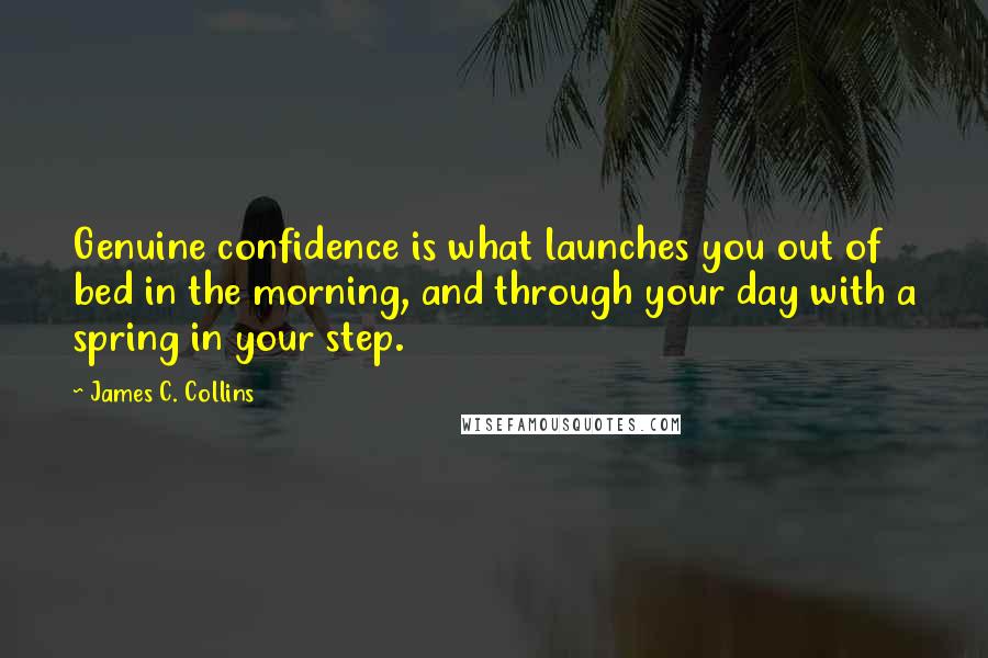 James C. Collins Quotes: Genuine confidence is what launches you out of bed in the morning, and through your day with a spring in your step.