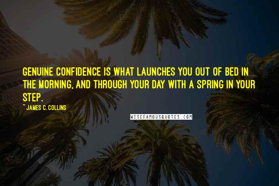 James C. Collins Quotes: Genuine confidence is what launches you out of bed in the morning, and through your day with a spring in your step.