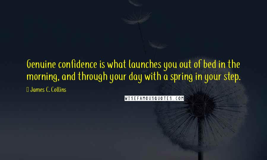 James C. Collins Quotes: Genuine confidence is what launches you out of bed in the morning, and through your day with a spring in your step.