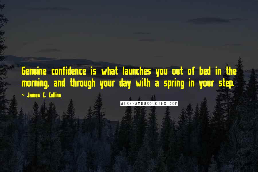 James C. Collins Quotes: Genuine confidence is what launches you out of bed in the morning, and through your day with a spring in your step.