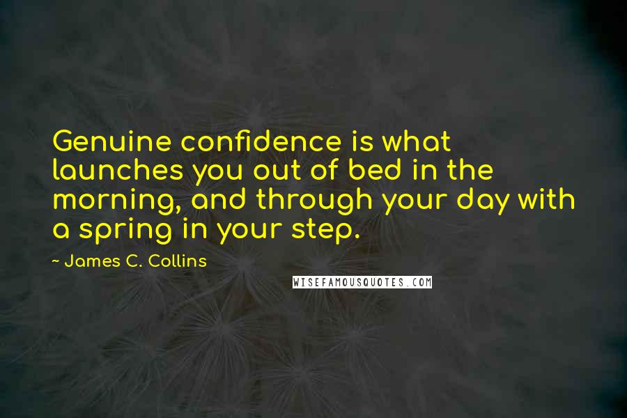 James C. Collins Quotes: Genuine confidence is what launches you out of bed in the morning, and through your day with a spring in your step.
