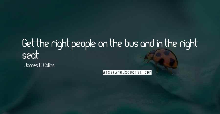 James C. Collins Quotes: Get the right people on the bus and in the right seat.