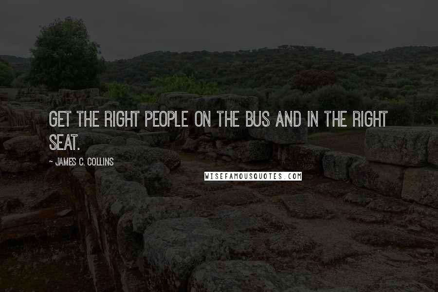 James C. Collins Quotes: Get the right people on the bus and in the right seat.