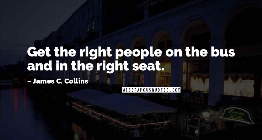 James C. Collins Quotes: Get the right people on the bus and in the right seat.