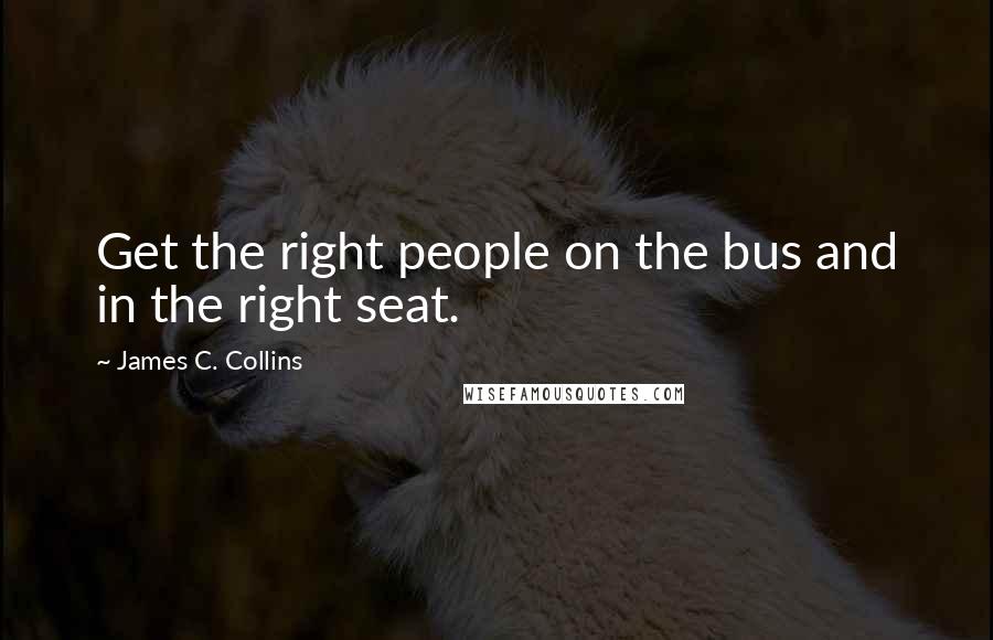 James C. Collins Quotes: Get the right people on the bus and in the right seat.