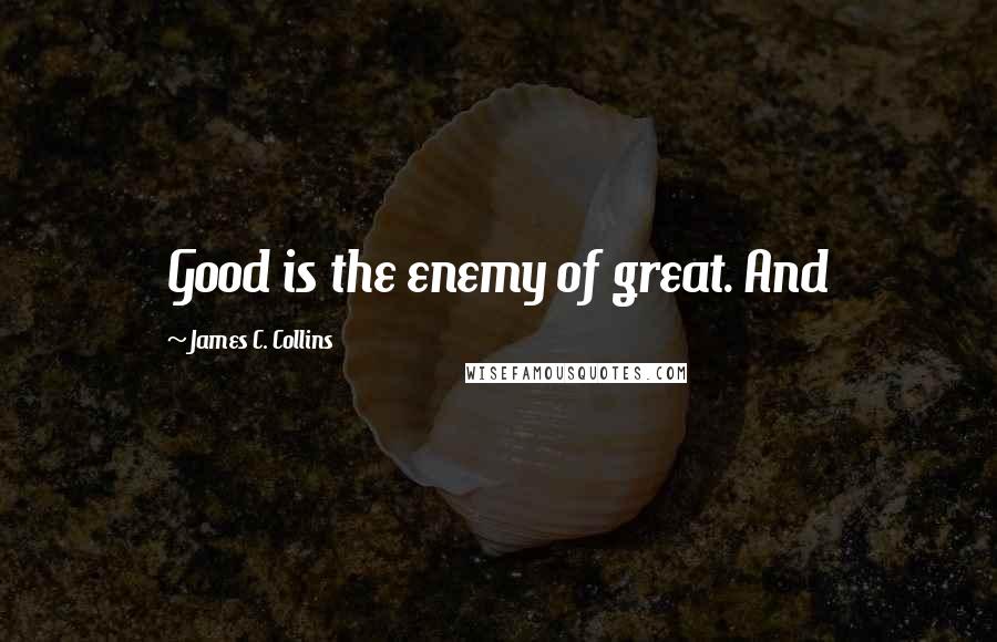 James C. Collins Quotes: Good is the enemy of great. And