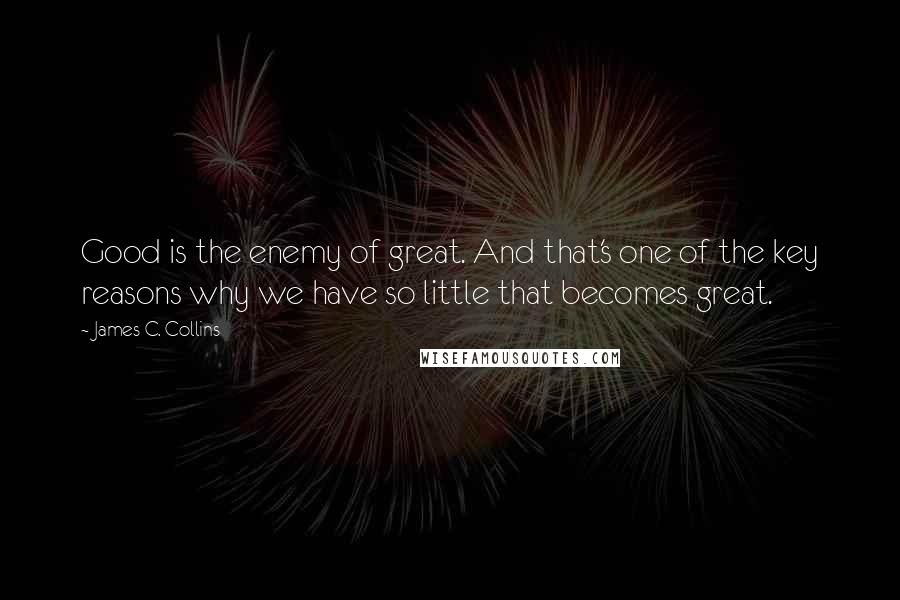 James C. Collins Quotes: Good is the enemy of great. And that's one of the key reasons why we have so little that becomes great.