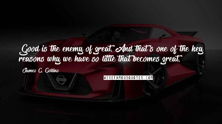 James C. Collins Quotes: Good is the enemy of great. And that's one of the key reasons why we have so little that becomes great.