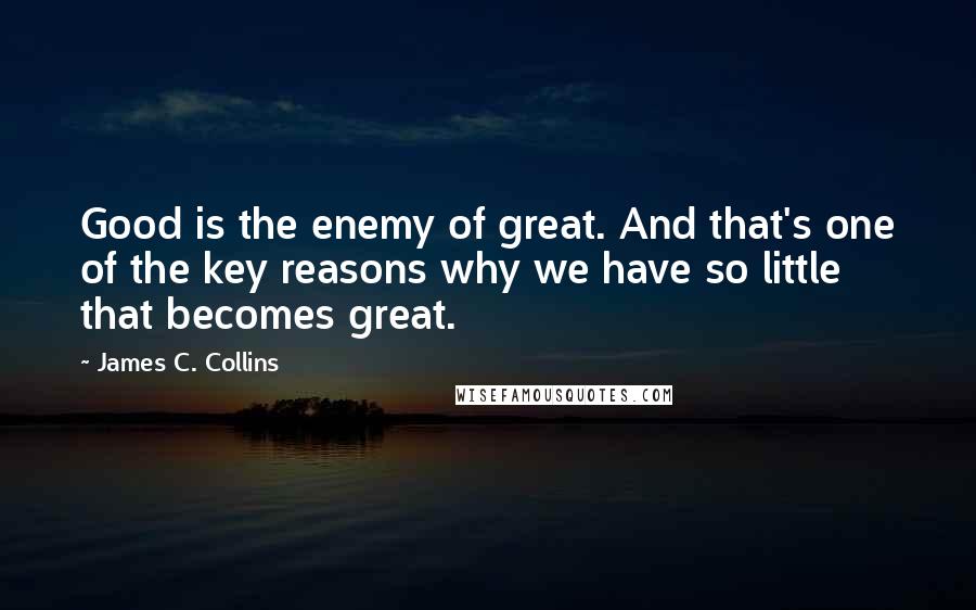 James C. Collins Quotes: Good is the enemy of great. And that's one of the key reasons why we have so little that becomes great.