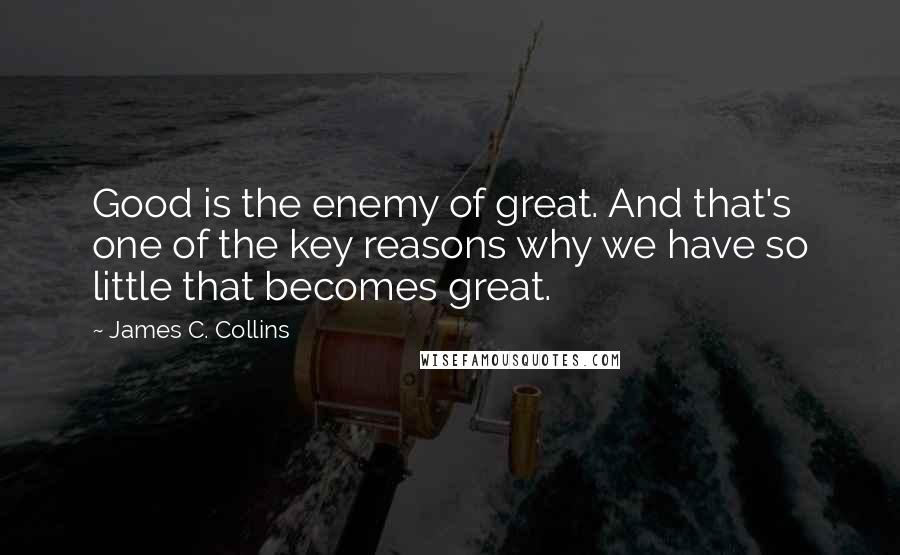 James C. Collins Quotes: Good is the enemy of great. And that's one of the key reasons why we have so little that becomes great.