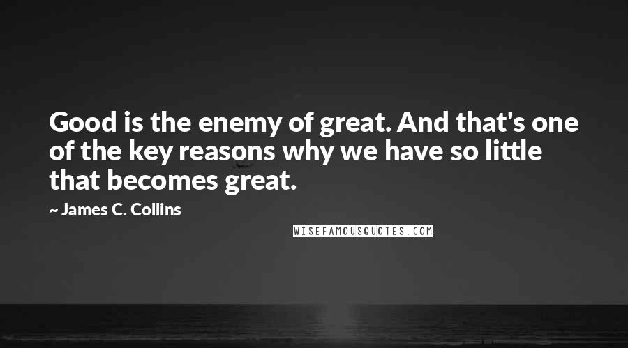 James C. Collins Quotes: Good is the enemy of great. And that's one of the key reasons why we have so little that becomes great.