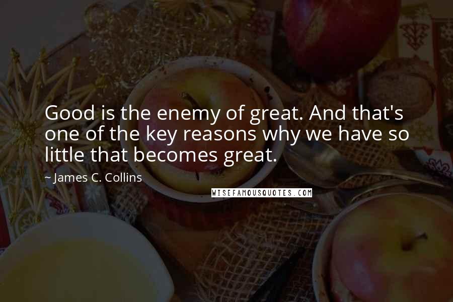 James C. Collins Quotes: Good is the enemy of great. And that's one of the key reasons why we have so little that becomes great.