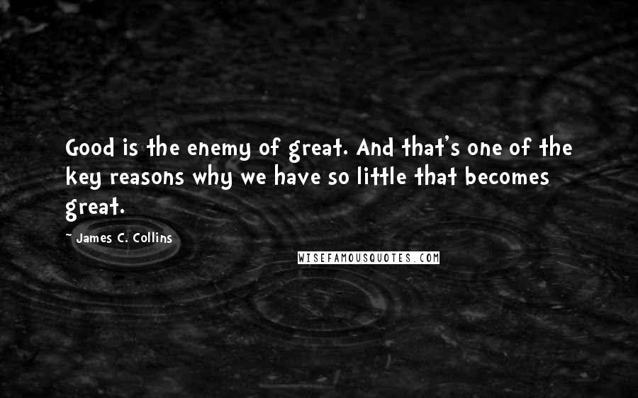 James C. Collins Quotes: Good is the enemy of great. And that's one of the key reasons why we have so little that becomes great.