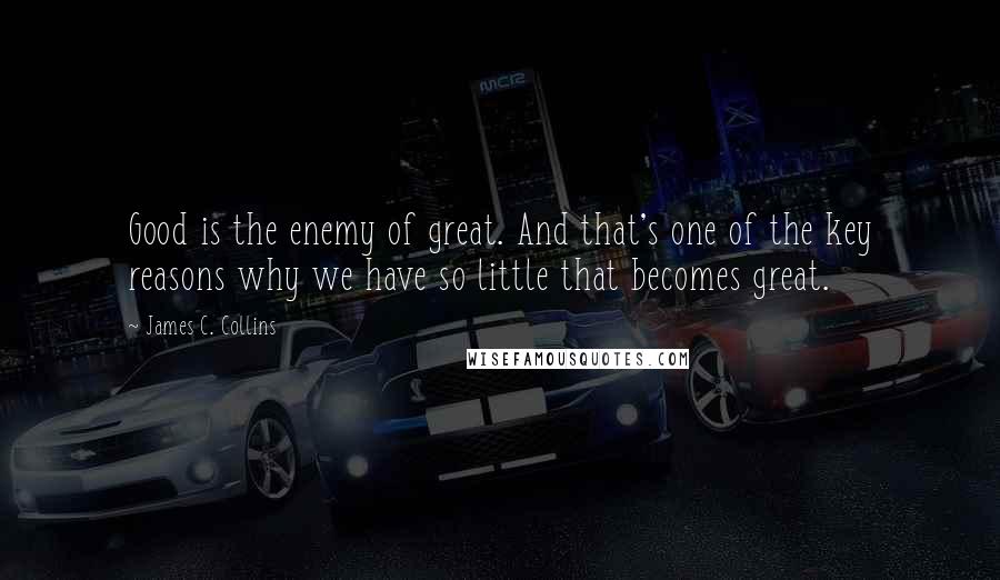 James C. Collins Quotes: Good is the enemy of great. And that's one of the key reasons why we have so little that becomes great.