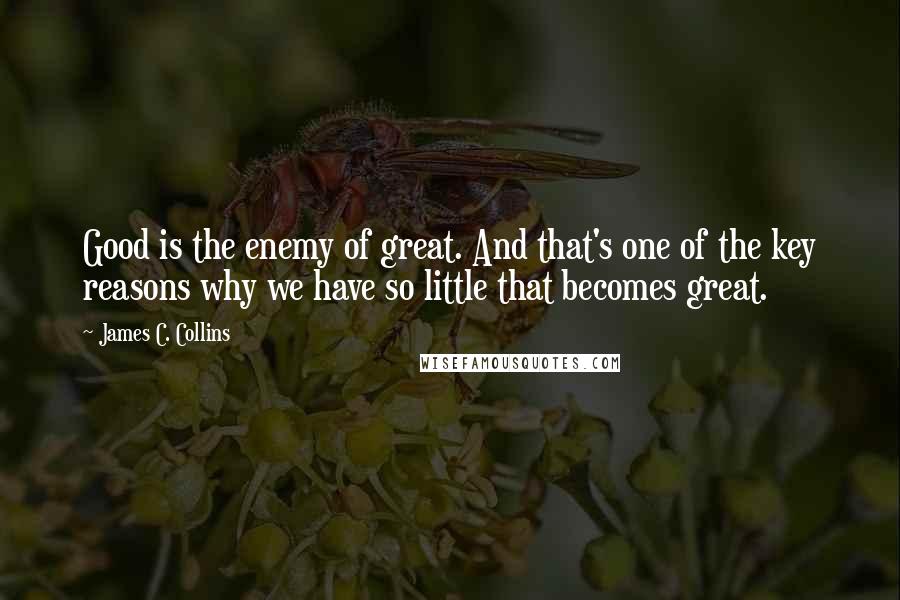 James C. Collins Quotes: Good is the enemy of great. And that's one of the key reasons why we have so little that becomes great.