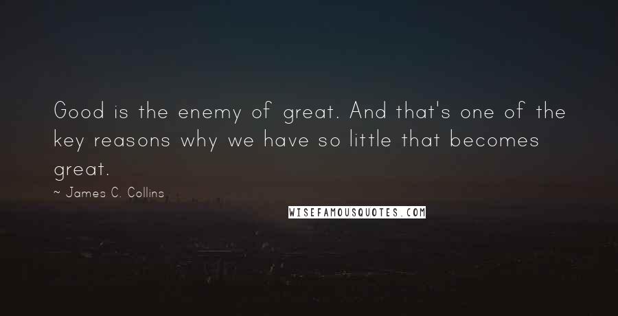 James C. Collins Quotes: Good is the enemy of great. And that's one of the key reasons why we have so little that becomes great.