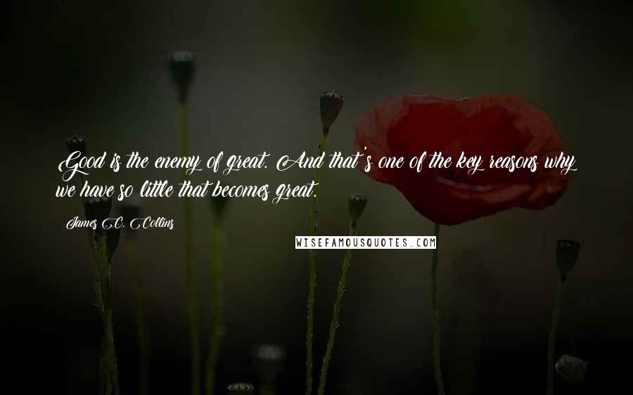 James C. Collins Quotes: Good is the enemy of great. And that's one of the key reasons why we have so little that becomes great.