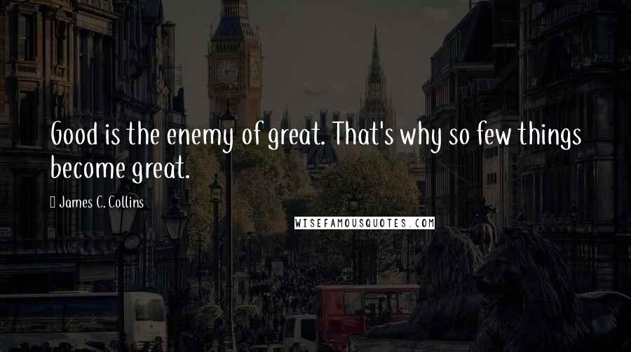 James C. Collins Quotes: Good is the enemy of great. That's why so few things become great.