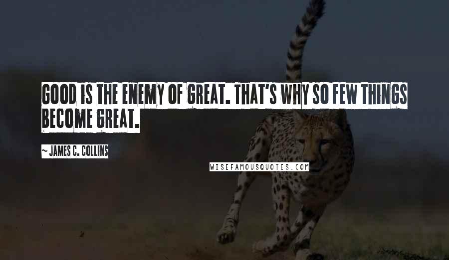 James C. Collins Quotes: Good is the enemy of great. That's why so few things become great.