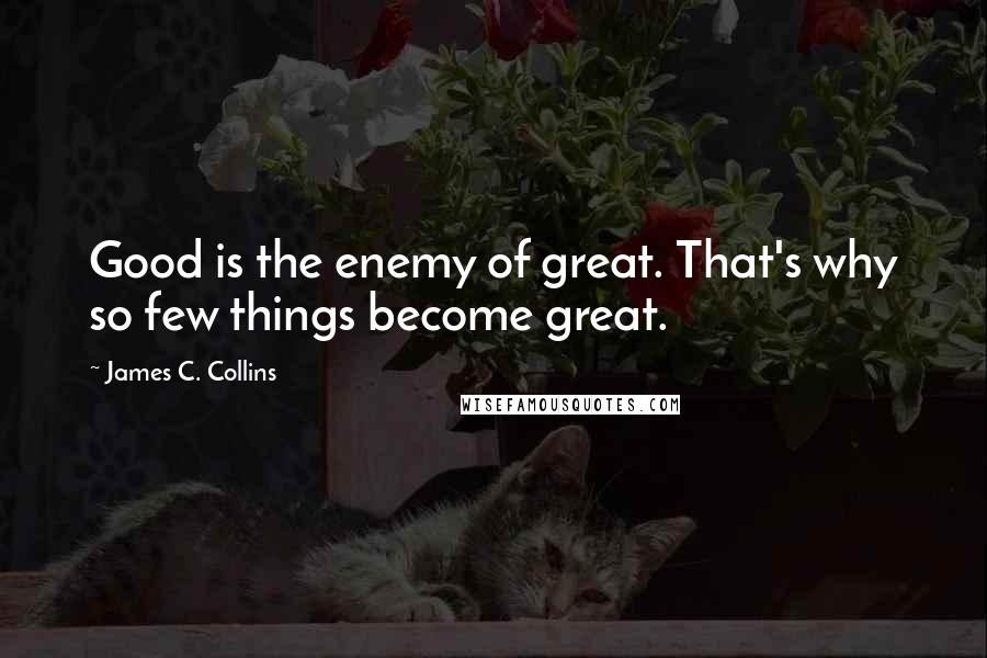 James C. Collins Quotes: Good is the enemy of great. That's why so few things become great.