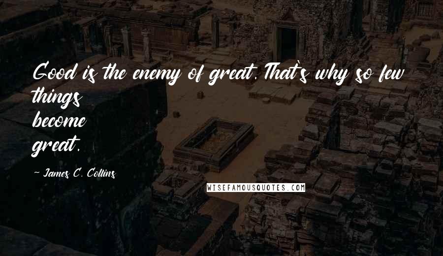 James C. Collins Quotes: Good is the enemy of great. That's why so few things become great.