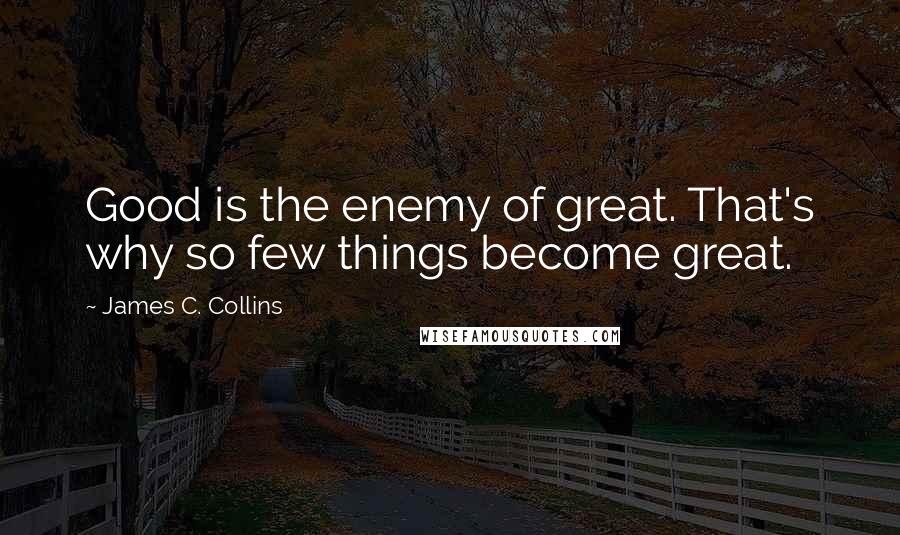 James C. Collins Quotes: Good is the enemy of great. That's why so few things become great.