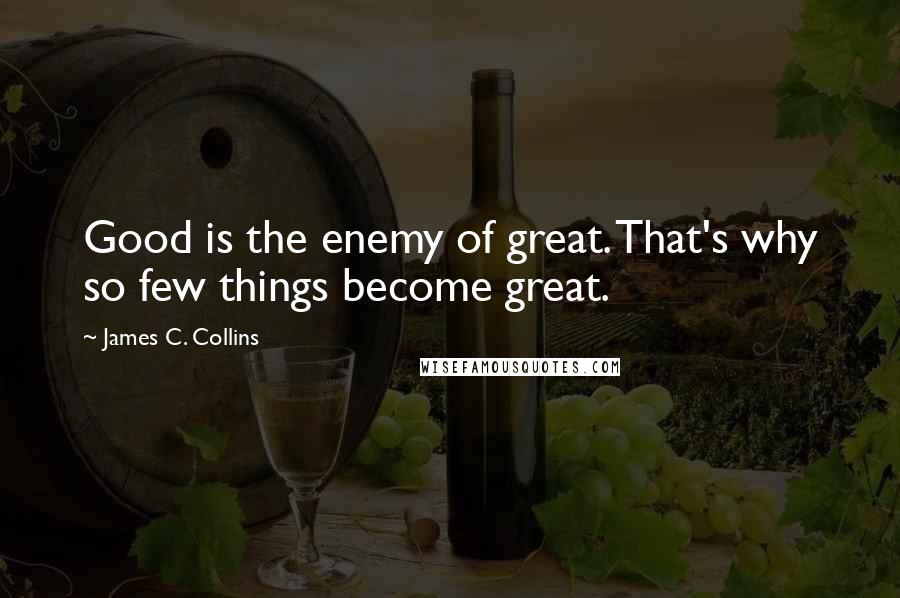 James C. Collins Quotes: Good is the enemy of great. That's why so few things become great.