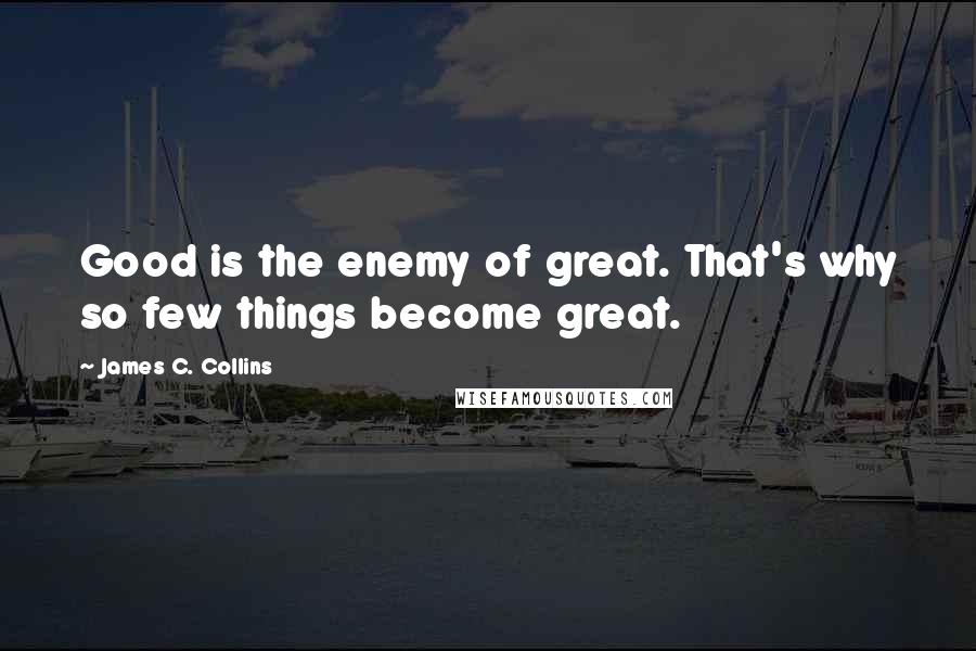 James C. Collins Quotes: Good is the enemy of great. That's why so few things become great.