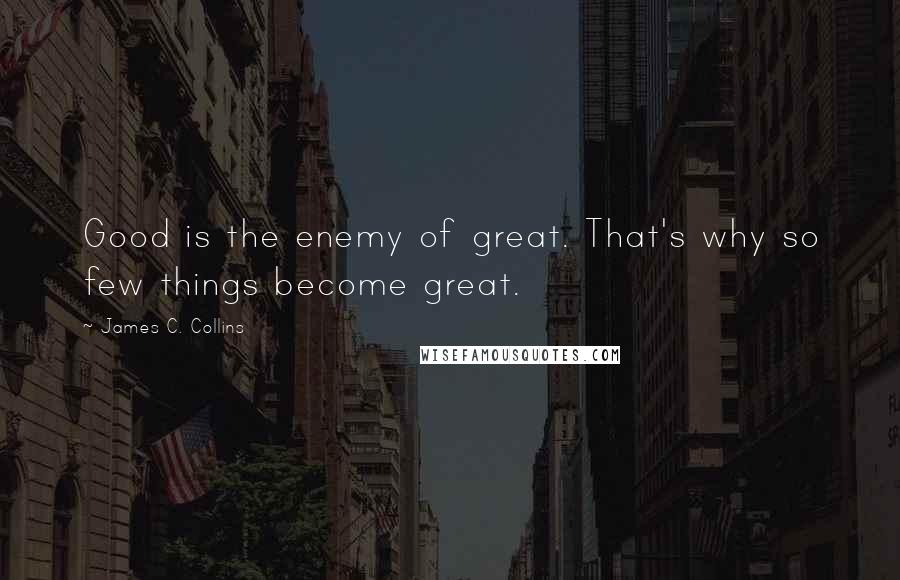 James C. Collins Quotes: Good is the enemy of great. That's why so few things become great.