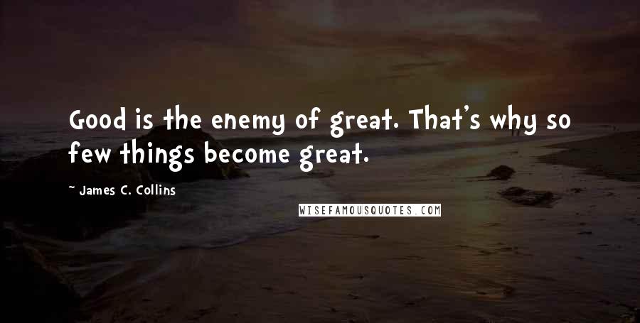 James C. Collins Quotes: Good is the enemy of great. That's why so few things become great.