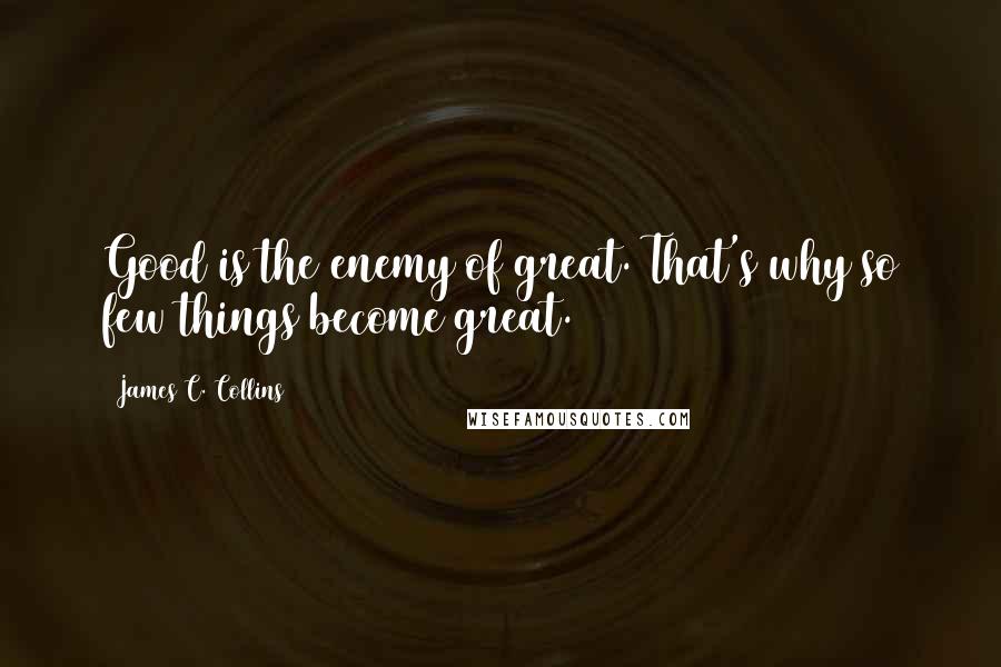 James C. Collins Quotes: Good is the enemy of great. That's why so few things become great.