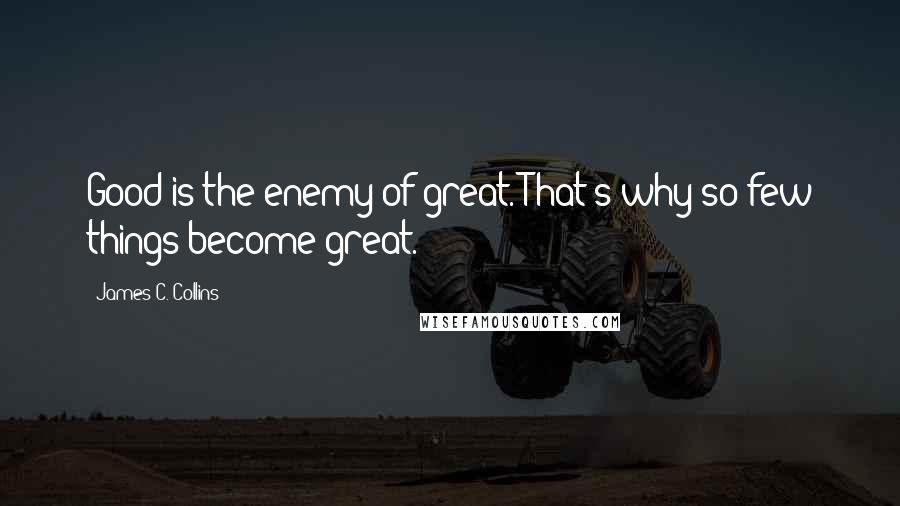 James C. Collins Quotes: Good is the enemy of great. That's why so few things become great.