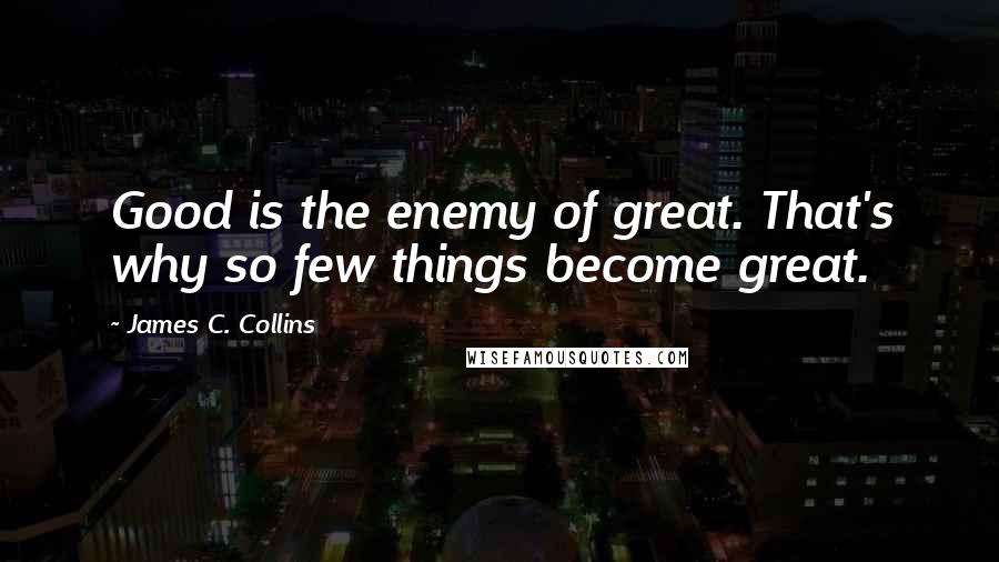 James C. Collins Quotes: Good is the enemy of great. That's why so few things become great.