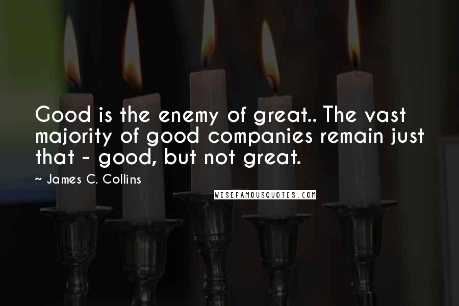 James C. Collins Quotes: Good is the enemy of great.. The vast majority of good companies remain just that - good, but not great.