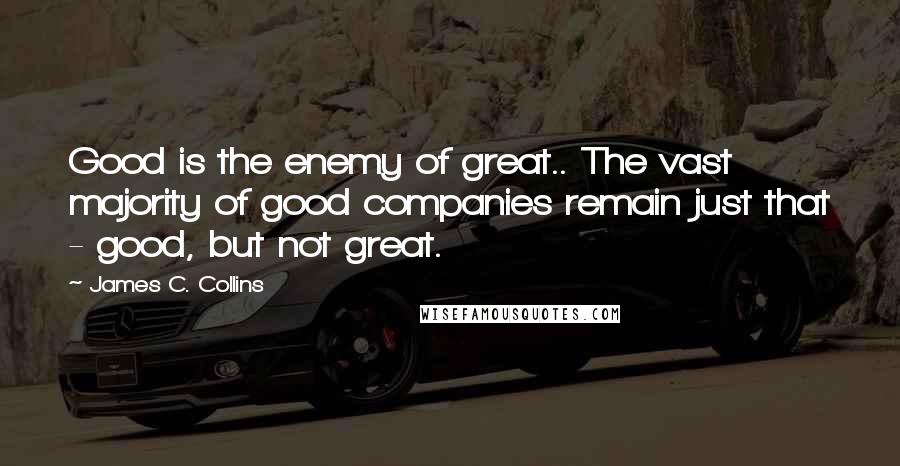James C. Collins Quotes: Good is the enemy of great.. The vast majority of good companies remain just that - good, but not great.