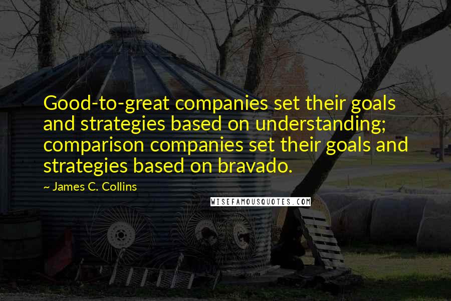 James C. Collins Quotes: Good-to-great companies set their goals and strategies based on understanding; comparison companies set their goals and strategies based on bravado.