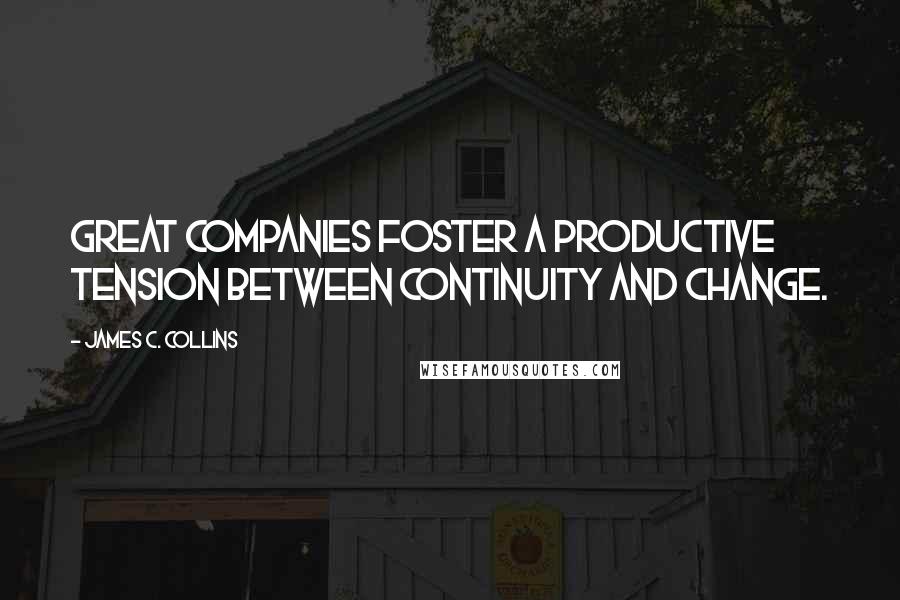 James C. Collins Quotes: Great companies foster a productive tension between continuity and change.