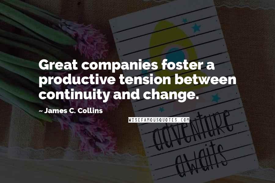 James C. Collins Quotes: Great companies foster a productive tension between continuity and change.