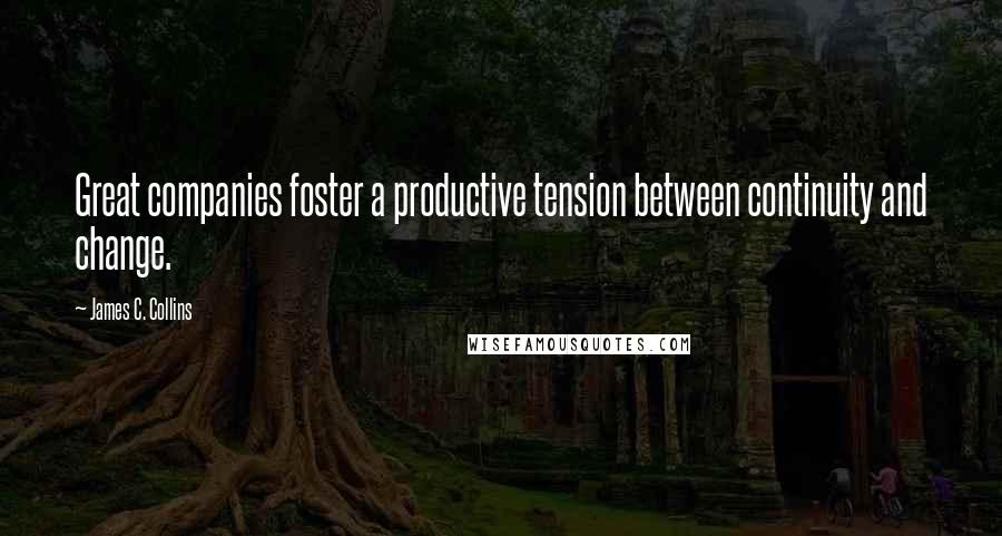 James C. Collins Quotes: Great companies foster a productive tension between continuity and change.