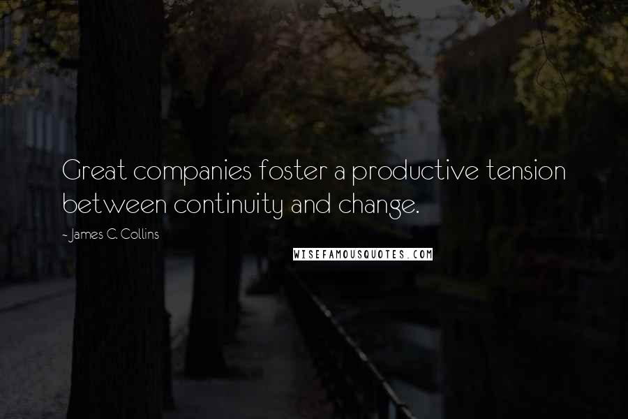 James C. Collins Quotes: Great companies foster a productive tension between continuity and change.