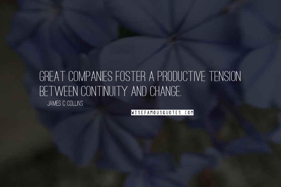 James C. Collins Quotes: Great companies foster a productive tension between continuity and change.