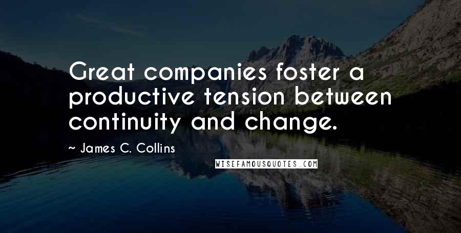 James C. Collins Quotes: Great companies foster a productive tension between continuity and change.