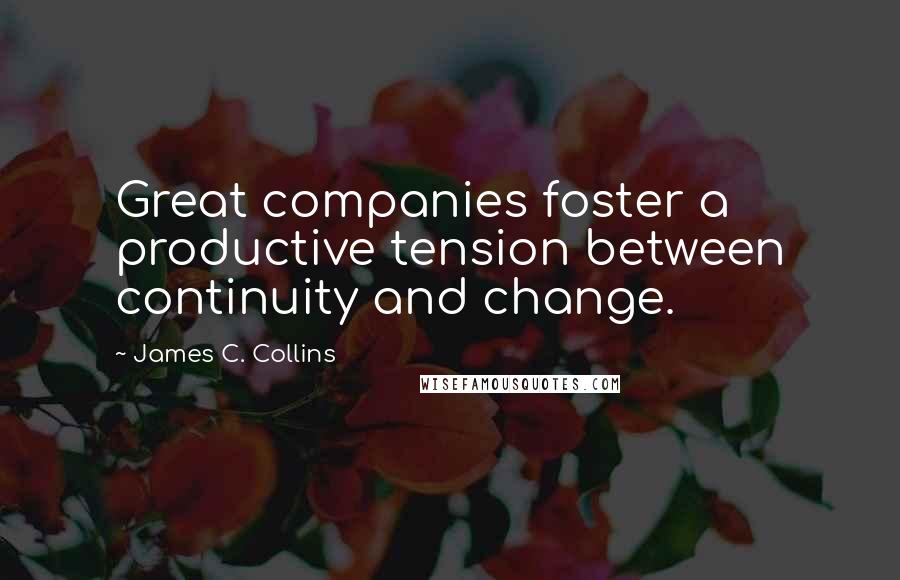 James C. Collins Quotes: Great companies foster a productive tension between continuity and change.