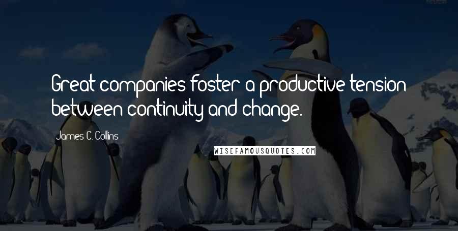 James C. Collins Quotes: Great companies foster a productive tension between continuity and change.