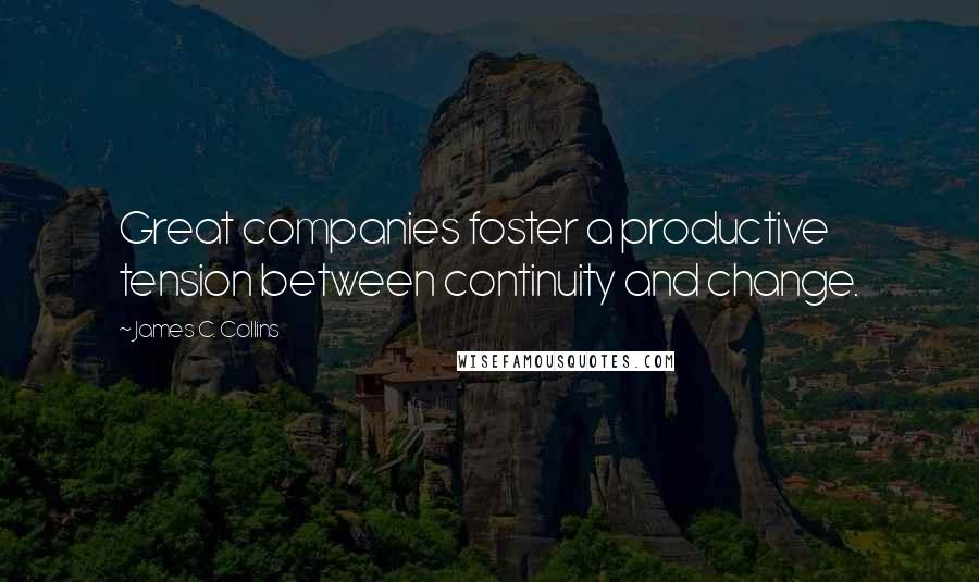 James C. Collins Quotes: Great companies foster a productive tension between continuity and change.