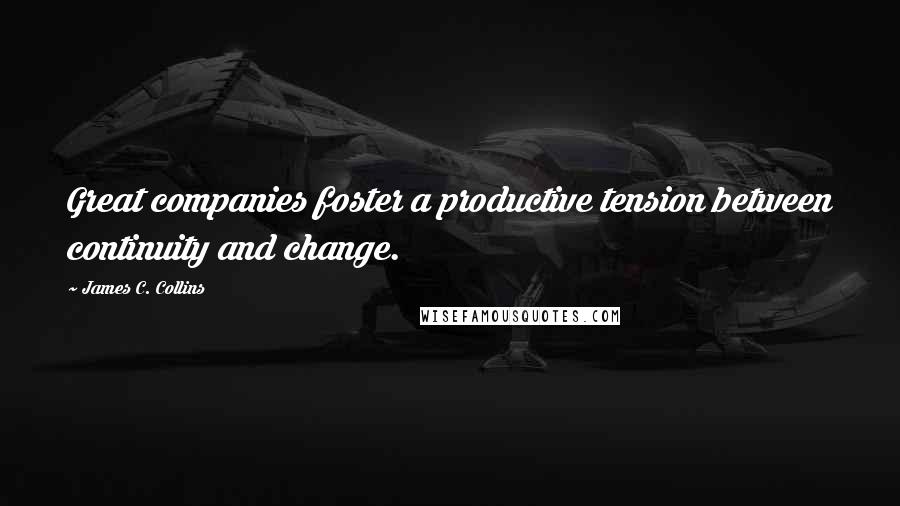 James C. Collins Quotes: Great companies foster a productive tension between continuity and change.