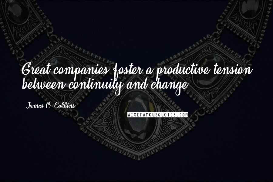 James C. Collins Quotes: Great companies foster a productive tension between continuity and change.