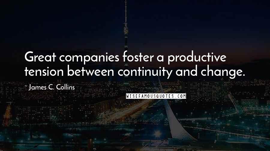 James C. Collins Quotes: Great companies foster a productive tension between continuity and change.