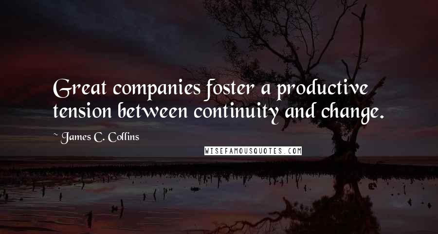 James C. Collins Quotes: Great companies foster a productive tension between continuity and change.