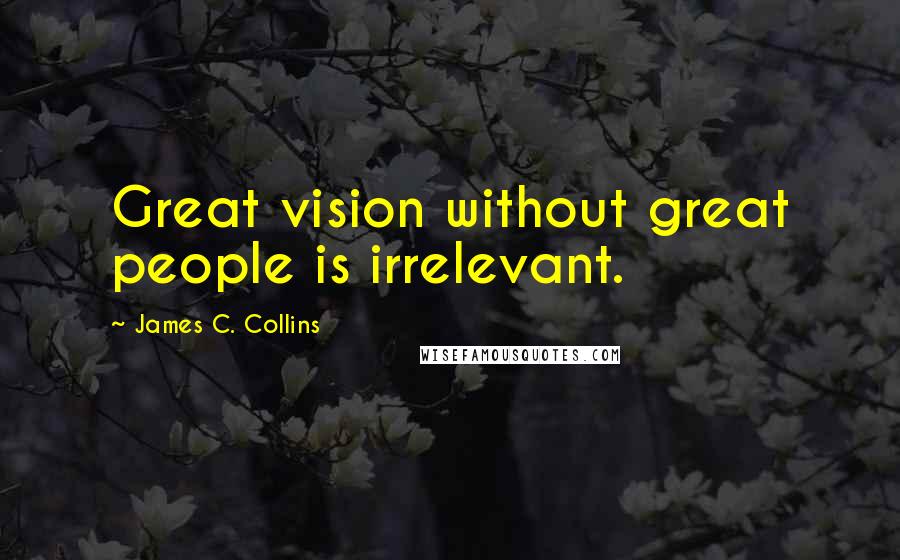 James C. Collins Quotes: Great vision without great people is irrelevant.